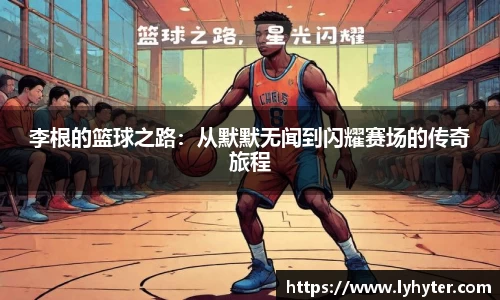 李根的篮球之路：从默默无闻到闪耀赛场的传奇旅程