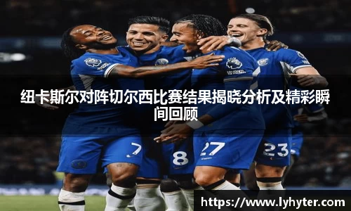 纽卡斯尔对阵切尔西比赛结果揭晓分析及精彩瞬间回顾