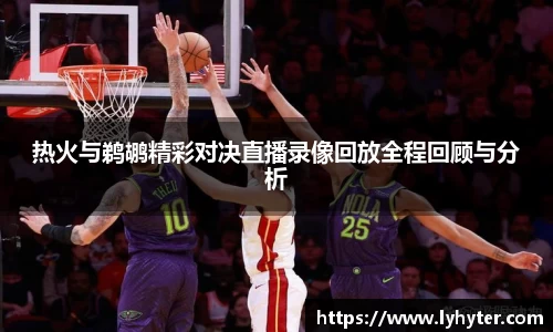 热火与鹈鹕精彩对决直播录像回放全程回顾与分析