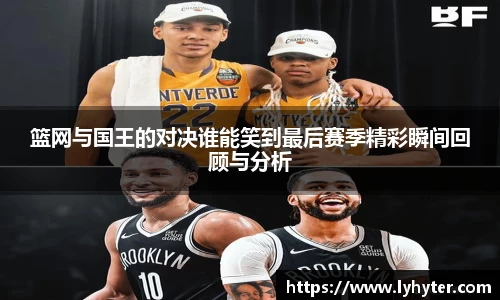 篮网与国王的对决谁能笑到最后赛季精彩瞬间回顾与分析